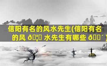信阳有名的风水先生(信阳有名的风 🦈 水先生有哪些 🐴 )
